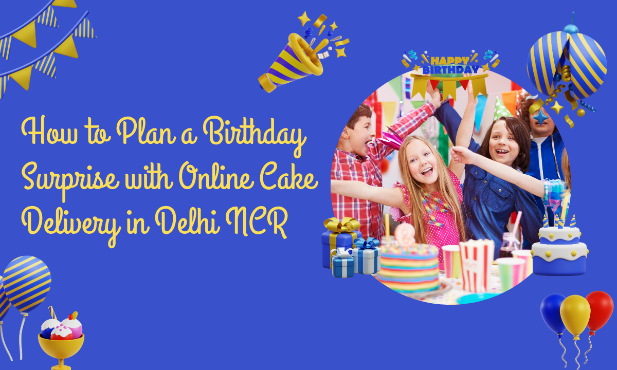 How to Plan a Birthday Surprise with Online Cake Delivery in Delhi NCR